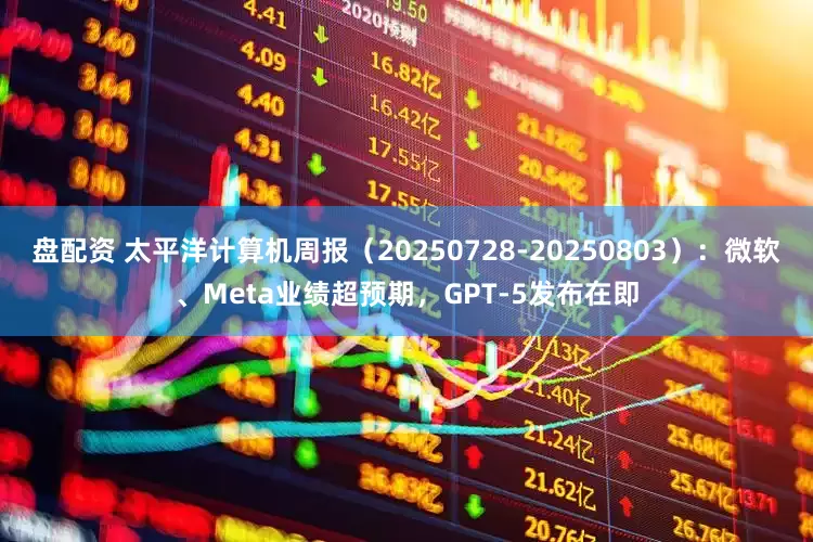 盘配资 太平洋计算机周报（20250728-20250803）：微软、Meta业绩超预期，GPT-5发布在即