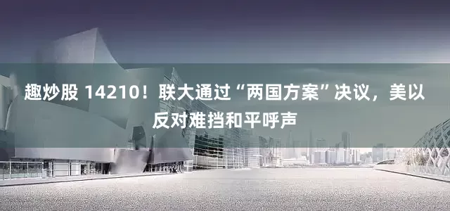 趣炒股 14210！联大通过“两国方案”决议，美以反对难挡和平呼声