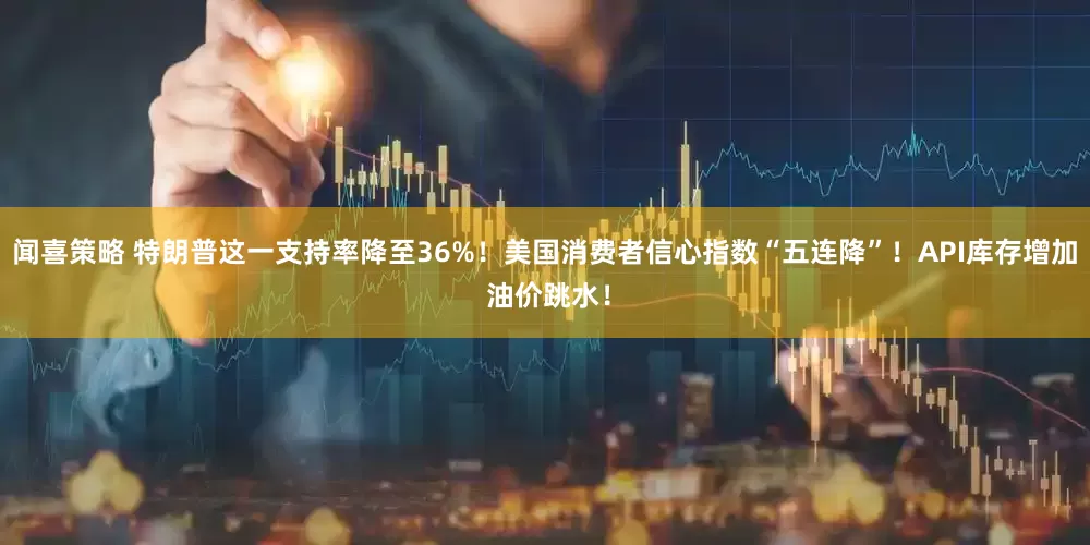 闻喜策略 特朗普这一支持率降至36%！美国消费者信心指数“五连降”！API库存增加 油价跳水！