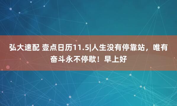 弘大速配 壹点日历11.5|人生没有停靠站,唯有奋斗永不停歇!早上好