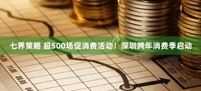 七界策略 超500场促消费活动!深圳跨年消费季启动