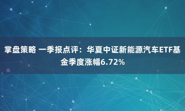 掌盘策略 一季报点评：华夏中证新能源汽车ETF基金季度涨幅6.72%
