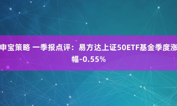 申宝策略 一季报点评：易方达上证50ETF基金季度涨幅-0.55%