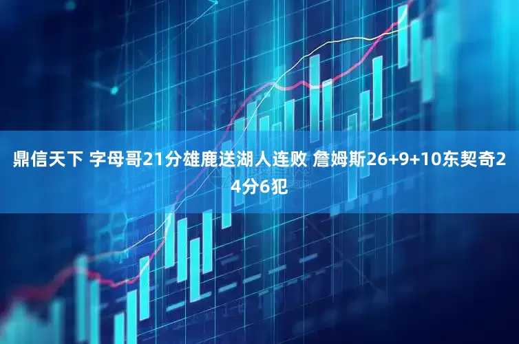 鼎信天下 字母哥21分雄鹿送湖人连败 詹姆斯26+9+10东契奇24分6犯