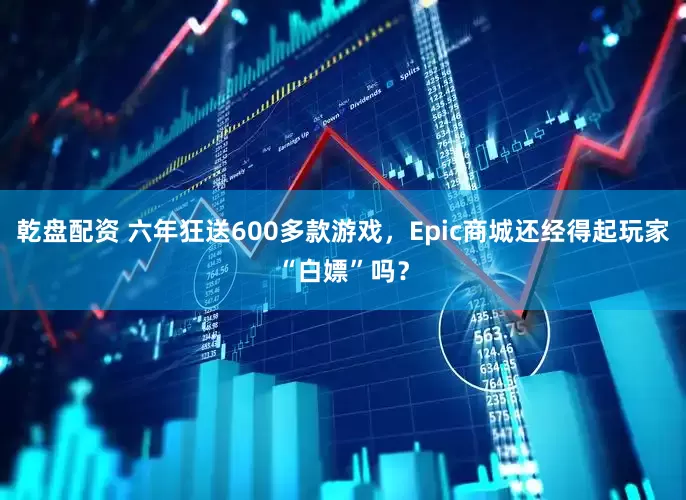 乾盘配资 六年狂送600多款游戏，Epic商城还经得起玩家“白嫖”吗？