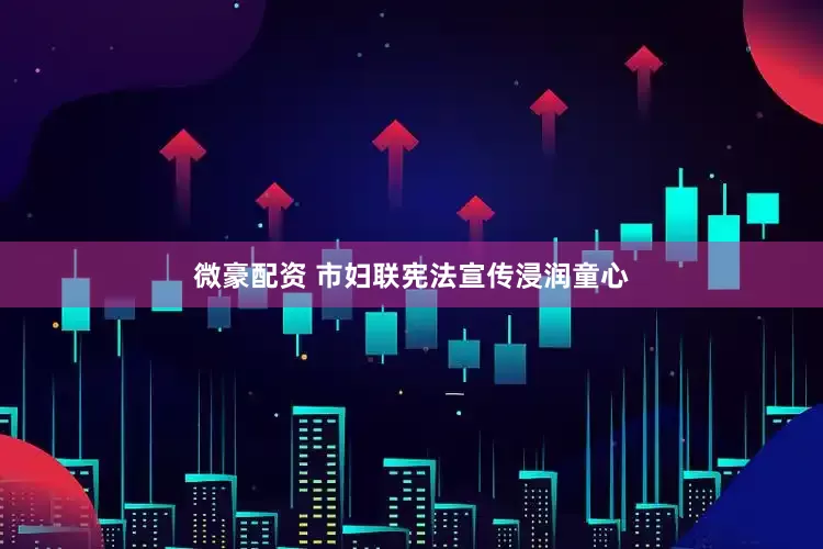 微豪配资 市妇联宪法宣传浸润童心