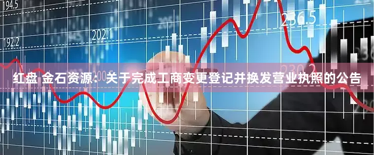 红盘 金石资源：关于完成工商变更登记并换发营业执照的公告