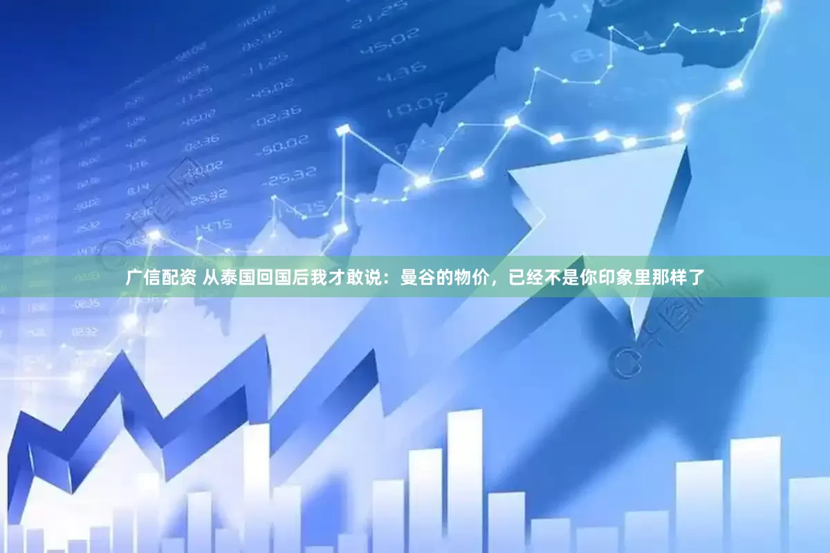 广信配资 从泰国回国后我才敢说：曼谷的物价，已经不是你印象里那样了