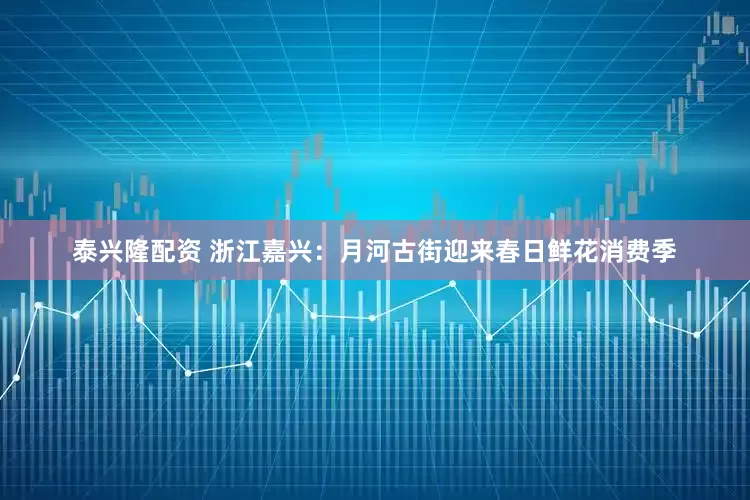 泰兴隆配资 浙江嘉兴：月河古街迎来春日鲜花消费季