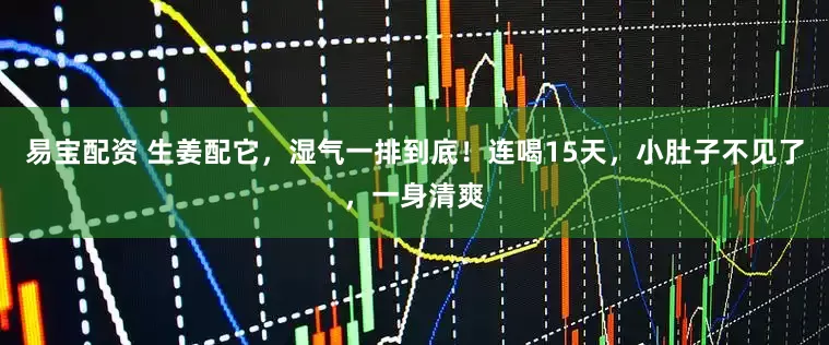 易宝配资 生姜配它，湿气一排到底！连喝15天，小肚子不见了，一身清爽